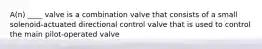 A(n) ____ valve is a combination valve that consists of a small solenoid-actuated directional control valve that is used to control the main pilot-operated valve