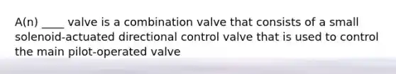 A(n) ____ valve is a combination valve that consists of a small solenoid-actuated directional control valve that is used to control the main pilot-operated valve