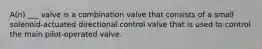 A(n) ___ valve is a combination valve that consists of a small solenoid-actuated directional control valve that is used to control the main pilot-operated valve.