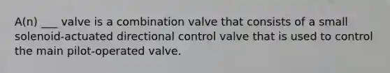 A(n) ___ valve is a combination valve that consists of a small solenoid-actuated directional control valve that is used to control the main pilot-operated valve.