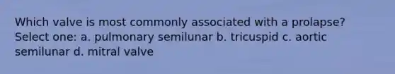 Which valve is most commonly associated with a prolapse? Select one: a. pulmonary semilunar b. tricuspid c. aortic semilunar d. mitral valve