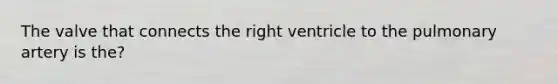 The valve that connects the right ventricle to the pulmonary artery is the?