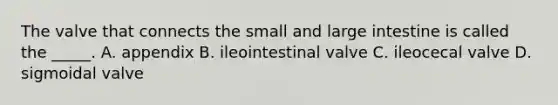 The valve that connects the small and <a href='https://www.questionai.com/knowledge/kGQjby07OK-large-intestine' class='anchor-knowledge'>large intestine</a> is called the _____. A. appendix B. ileointestinal valve C. ileocecal valve D. sigmoidal valve