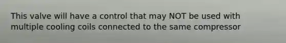 This valve will have a control that may NOT be used with multiple cooling coils connected to the same compressor