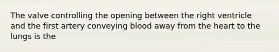 The valve controlling the opening between the right ventricle and the first artery conveying blood away from the heart to the lungs is the