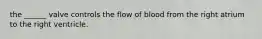 the ______ valve controls the flow of blood from the right atrium to the right ventricle.