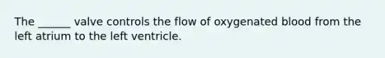 The ______ valve controls the flow of oxygenated blood from the left atrium to the left ventricle.