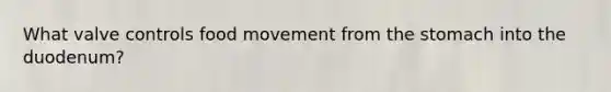 What valve controls food movement from the stomach into the duodenum?