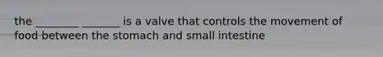 the ________ _______ is a valve that controls the movement of food between the stomach and small intestine