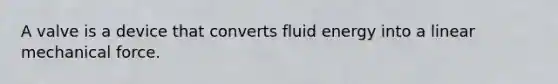 A valve is a device that converts fluid energy into a linear mechanical force.