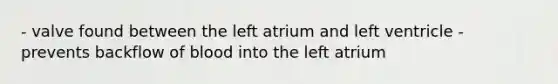 - valve found between the left atrium and left ventricle - prevents backflow of blood into the left atrium