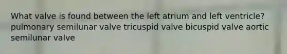 What valve is found between the left atrium and left ventricle? pulmonary semilunar valve tricuspid valve bicuspid valve aortic semilunar valve