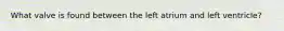 What valve is found between the left atrium and left ventricle?