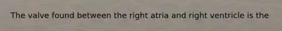 The valve found between the right atria and right ventricle is the