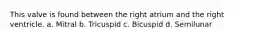 This valve is found between the right atrium and the right ventricle. a. Mitral b. Tricuspid c. Bicuspid d. Semilunar