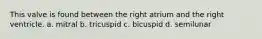 This valve is found between the right atrium and the right ventricle. a. mitral b. tricuspid c. bicuspid d. semilunar