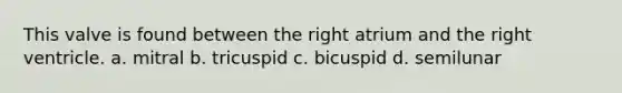 This valve is found between the right atrium and the right ventricle. a. mitral b. tricuspid c. bicuspid d. semilunar