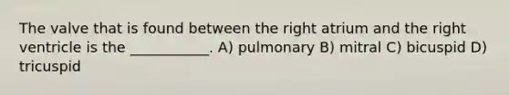 The valve that is found between the right atrium and the right ventricle is the ___________. A) pulmonary B) mitral C) bicuspid D) tricuspid