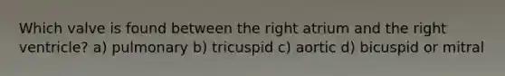 Which valve is found between the right atrium and the right ventricle? a) pulmonary b) tricuspid c) aortic d) bicuspid or mitral