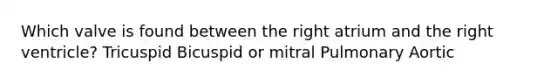 Which valve is found between the right atrium and the right ventricle? Tricuspid Bicuspid or mitral Pulmonary Aortic