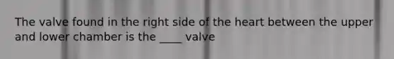 The valve found in the right side of <a href='https://www.questionai.com/knowledge/kya8ocqc6o-the-heart' class='anchor-knowledge'>the heart</a> between the upper and lower chamber is the ____ valve