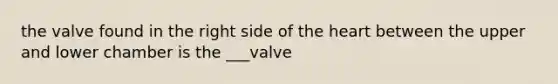 the valve found in the right side of <a href='https://www.questionai.com/knowledge/kya8ocqc6o-the-heart' class='anchor-knowledge'>the heart</a> between the upper and lower chamber is the ___valve