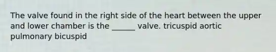 The valve found in the right side of the heart between the upper and lower chamber is the ______ valve. tricuspid aortic pulmonary bicuspid