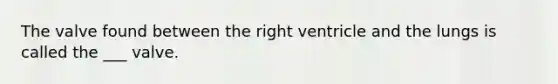 The valve found between the right ventricle and the lungs is called the ___ valve.