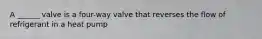 A ______ valve is a four-way valve that reverses the flow of refrigerant in a heat pump