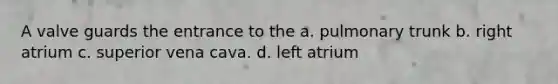 A valve guards the entrance to the a. pulmonary trunk b. right atrium c. superior vena cava. d. left atrium