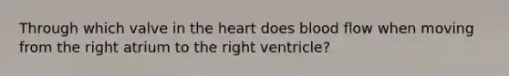 Through which valve in the heart does blood flow when moving from the right atrium to the right ventricle?