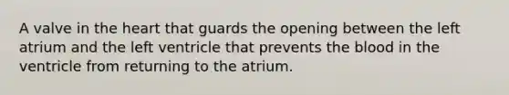 A valve in the heart that guards the opening between the left atrium and the left ventricle that prevents the blood in the ventricle from returning to the atrium.