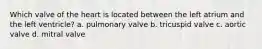 Which valve of the heart is located between the left atrium and the left ventricle? a. pulmonary valve b. tricuspid valve c. aortic valve d. mitral valve