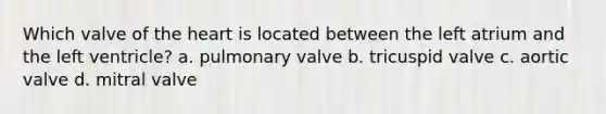 Which valve of the heart is located between the left atrium and the left ventricle? a. pulmonary valve b. tricuspid valve c. aortic valve d. mitral valve