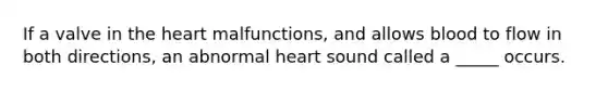 If a valve in the heart malfunctions, and allows blood to flow in both directions, an abnormal heart sound called a _____ occurs.