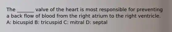 The _______ valve of the heart is most responsible for preventing a back flow of blood from the right atrium to the right ventricle. A: bicuspid B: tricuspid C: mitral D: septal