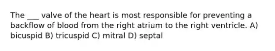 The ___ valve of the heart is most responsible for preventing a backflow of blood from the right atrium to the right ventricle. A) bicuspid B) tricuspid C) mitral D) septal