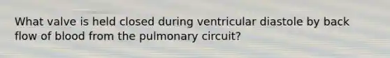 What valve is held closed during ventricular diastole by back flow of blood from the pulmonary circuit?