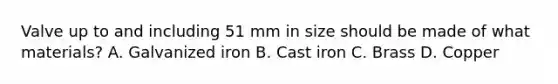 Valve up to and including 51 mm in size should be made of what materials? A. Galvanized iron B. Cast iron C. Brass D. Copper