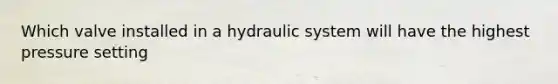 Which valve installed in a hydraulic system will have the highest pressure setting