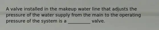 A valve installed in the makeup water line that adjusts the pressure of the water supply from the main to the operating pressure of the system is a __________ valve.