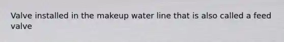 Valve installed in the makeup water line that is also called a feed valve