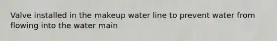Valve installed in the makeup water line to prevent water from flowing into the water main