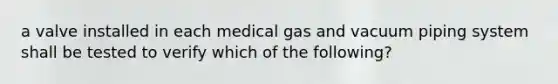 a valve installed in each medical gas and vacuum piping system shall be tested to verify which of the following?