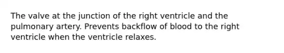 The valve at the junction of the right ventricle and the pulmonary artery. Prevents backflow of blood to the right ventricle when the ventricle relaxes.