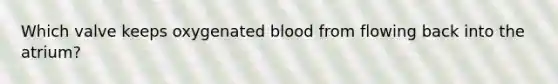 Which valve keeps oxygenated blood from flowing back into the atrium?