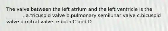 The valve between the left atrium and the left ventricle is the _______. a.tricuspid valve b.pulmonary semilunar valve c.bicuspid valve d.mitral valve. e.both C and D