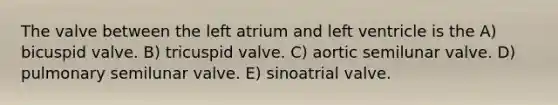 The valve between the left atrium and left ventricle is the A) bicuspid valve. B) tricuspid valve. C) aortic semilunar valve. D) pulmonary semilunar valve. E) sinoatrial valve.