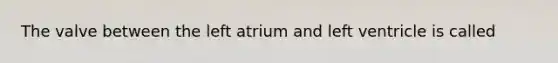 The valve between the left atrium and left ventricle is called