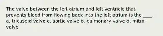 The valve between the left atrium and left ventricle that prevents blood from flowing back into the left atrium is the ____. a. tricuspid valve c. aortic valve b. pulmonary valve d. mitral valve